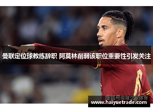 曼联定位球教练辞职 阿莫林削弱该职位重要性引发关注
