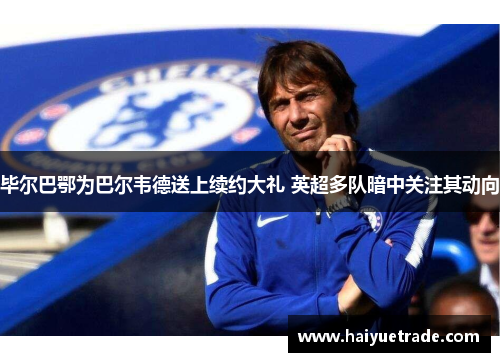 毕尔巴鄂为巴尔韦德送上续约大礼 英超多队暗中关注其动向